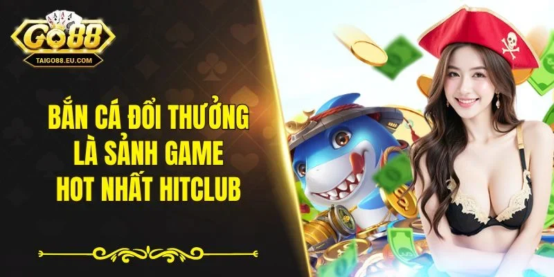 Bắn cá đổi thưởng là sảnh game hot nhất Hitclub