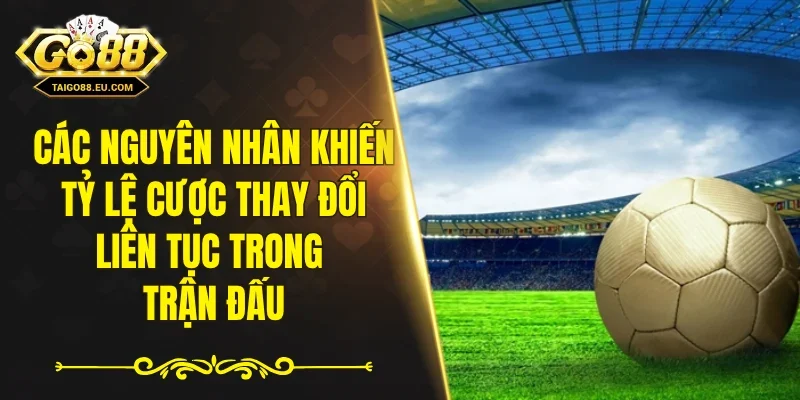 Các nguyên nhân khiến tỷ lệ cược thay đổi liên tục trong trận đấu